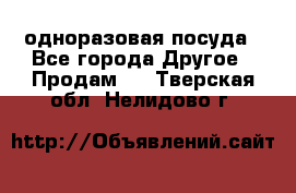 одноразовая посуда - Все города Другое » Продам   . Тверская обл.,Нелидово г.